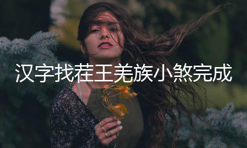 王羌么过曲怎汉字找茬族小煞完成歌
