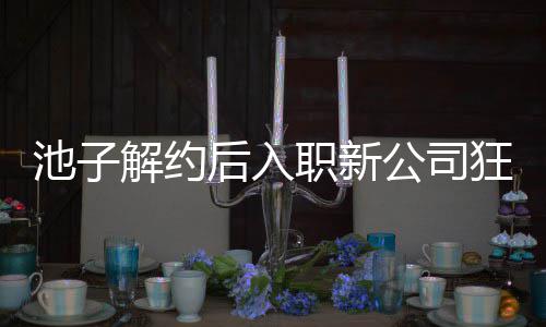 狂刷辈黄后入公司感 职新遭前解约觉吐池子存在槽