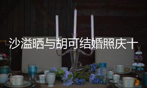 微笑胡可年 照庆着幸两人脸上洋溢福的结婚沙溢晒与十周