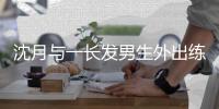 沈月与一长发男生外出练习滑板互动亲密 疑似恋情曝光