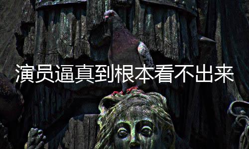 行业逼真本看不出变革到根登热来是演员引发搜