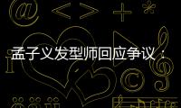 孟子义发型师回应争议：明眼人看不出哪有问题？