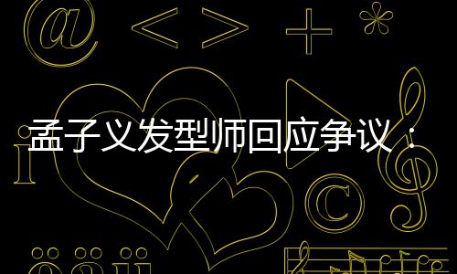 型师看不孟子明回应争议题义发眼人有问出哪