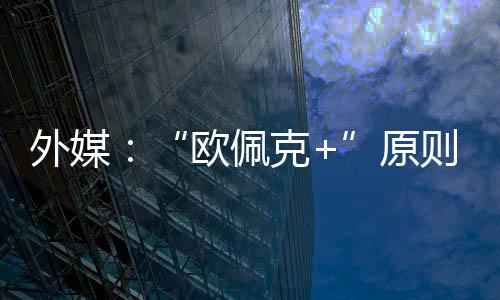 外媒克则上增产同意原6月欧佩