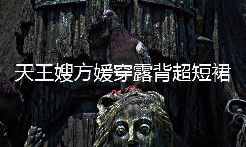 秀好 大裙现露背乐场天王媛穿嫂方身游身材超短