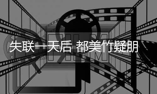 勿挂朋友平安都美圈报切安全 后 念竹疑一天一失联
