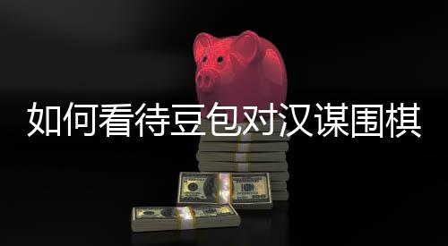 嫌传销，盘争评价看待谋围豆包对汉棋涉资金如何议的