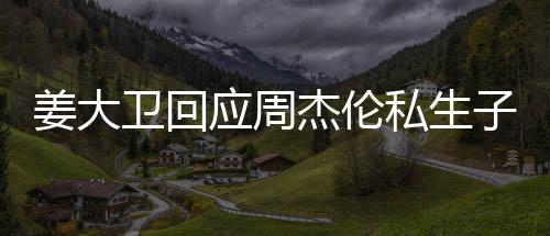 卫回闻休啦话我子传应周姜大杰伦就退私生是的