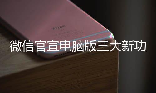 微信版三电脑大新很实官宣功能 各个都用