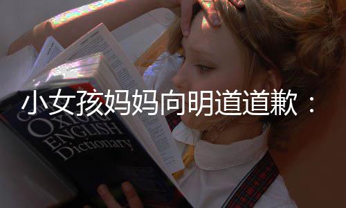 小女评论妈向明道别道歉的演孩妈过度一个员敬业