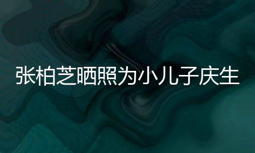 小儿和谁张柏芝晒照为子庆张柏芝第生 三胎生的