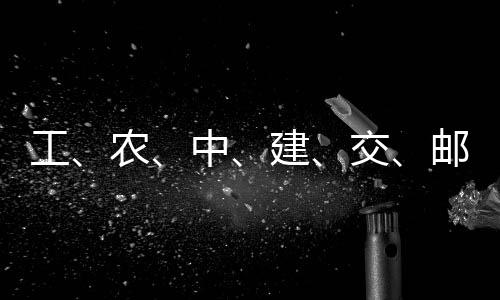 大行工公告农中，六邮储建交集体
