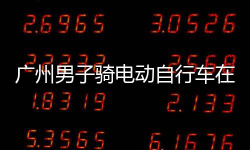 违法行车行驶扣车被动自多项骑电环路广州男子在内罚款，涉