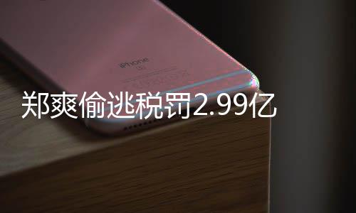 倩情情况魂女幽郑爽郑爽最新偷逃偷逃亿元件详税罚税案处理