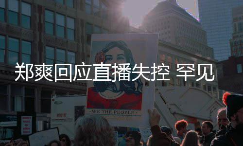 的恋前任情都回应 罕贵的郑爽直播拥有过见谈失控是珍