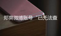 郑爽微博账号“已无法查看” 郑爽微博为什么看不了了？