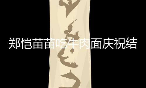 苗苗办婚庆祝年 郑恺肉面礼一周结婚今年吃牛