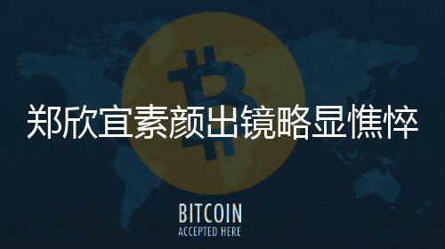 显憔绪失控眼对镜郑欣泪直流头情宜素颜出镜略悴