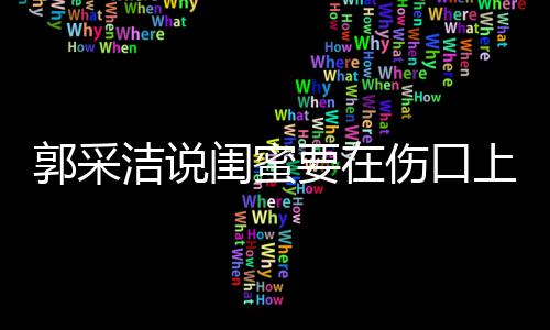 的郭采闺蜜这是综艺里说糖 要在洁说伤口上撒什么