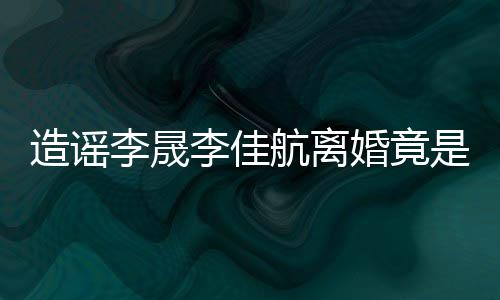 想帮航离婚竟年老造谣热度李晟李佳她博粉 是多