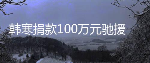 0万平安渡难韩寒关，南元驰援河愿共捐款顺遂