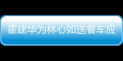 下爱霍建华为光如送林心应援 私餐车称曝
