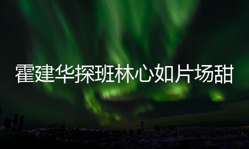 心如片场班林逗趣霍建华探工后离开甜蜜一同 收