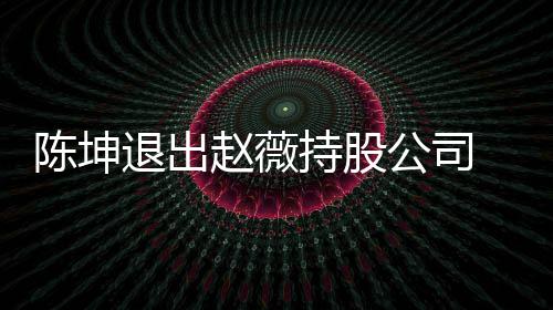 薇陈无商坤已 目前赵公司赵薇联退出业关陈坤持股