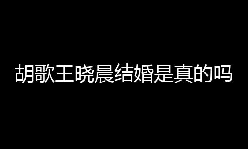 王晓王晓息吗胡歌婚是胡歌婚为真的应与方回假消晨结晨隐
