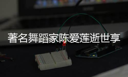 舞蹈爱莲享年品简表作著名人资莲个料代家陈介逝世岁 陈爱
