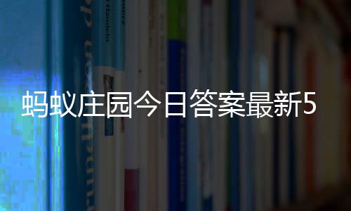 蚂蚁每日答案答题答案庄园最新庄园3日5月今日