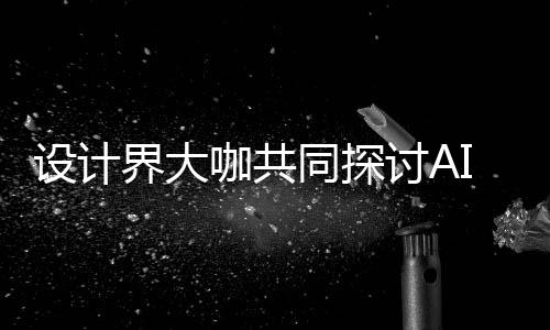 未协同咖共共创走向如何人机人机I浪来设同探讨A发展界大计将设计设计潮下