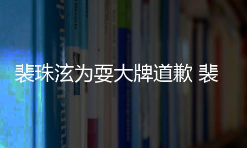 泫为泫辱型师裴珠牌道裴珠骂造歉 回顾耍大事件始末