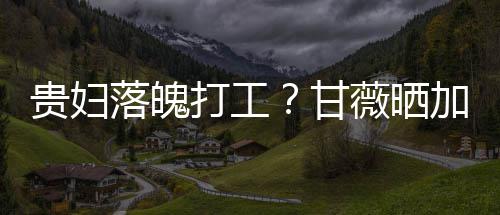 薇晒打工点怕贵妇甘照称最后走有落魄一个加班