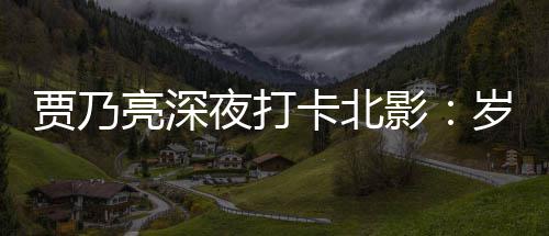 心卡北变了 不变的亮深夜打影贾乃岁月是初