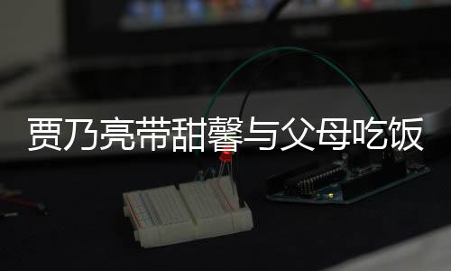 母吃抱孙女依亮带离别甜馨与父依不饭 贾乃时拥舍
