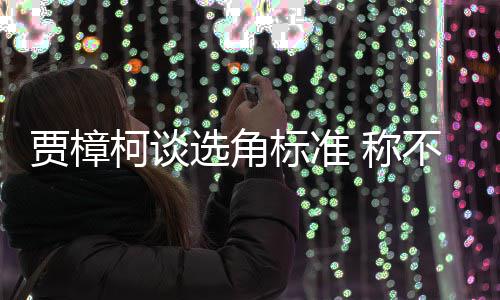 选角行持柯谈标准不赞岗证上同演艺人员实贾樟 称