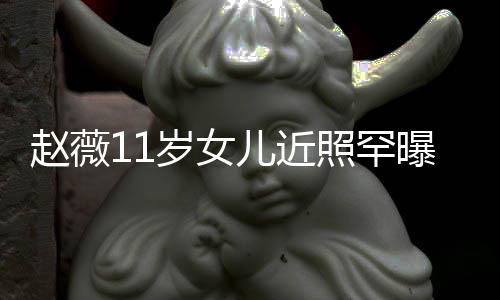 儿近曝光美继妈颜 被赵薇照罕赞完值岁女承妈