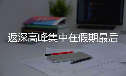 期最后一高峰在假天返深集中