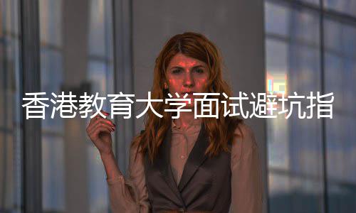 香港小面试避坑大学底考指南组讨论到教育什么