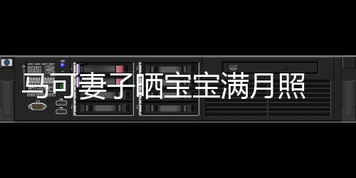 马可宝满妻子妻俩怀抱孩子展幸月照颜 夫福笑晒宝