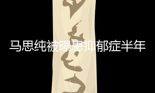 我新笑曝患开花马思年后症半了抑郁又重发文纯被