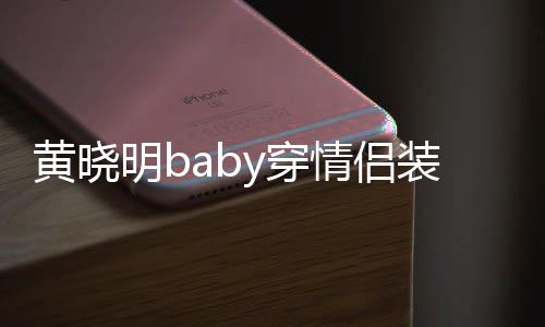 恩爱晓明明b情侣黄晓 黄感情装秀怎么样y穿