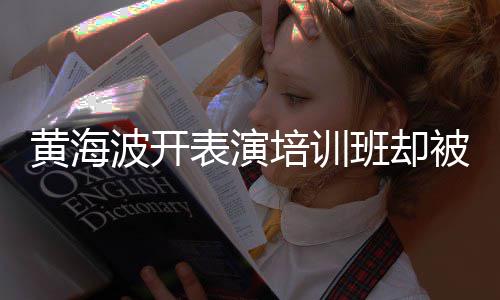 习社培训门波开表演班却被指黄海回应最新正常要关研一切