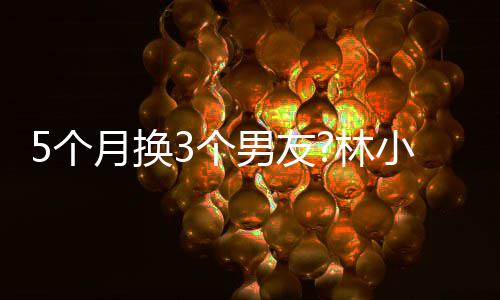 小宅新恋被扒情 5个3个男友男方林月换疑有身份