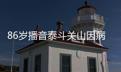 病去斗关去年还曾公开露面音泰岁播山因世