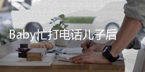 儿子 小狂追忙打电话巧后头海绵李箱推行超乖