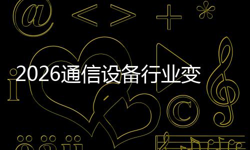 行业变局颠覆起，通信头N崛设备三巨传统