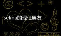selina的现任男友是谁 好友们大赞男方个性可爱