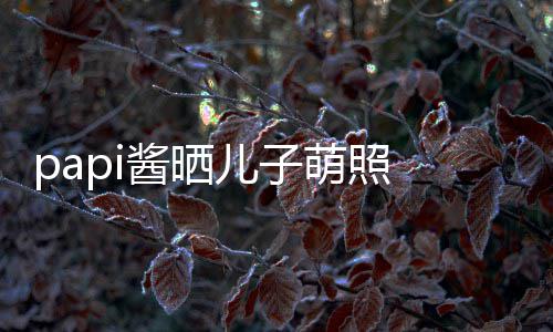 儿子 小小胡像爸萌照爸球服头型酱晒身材穿篮